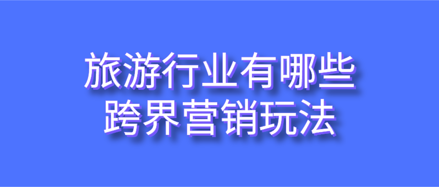 旅游行業(yè)有哪些跨界營(yíng)銷(xiāo)玩法