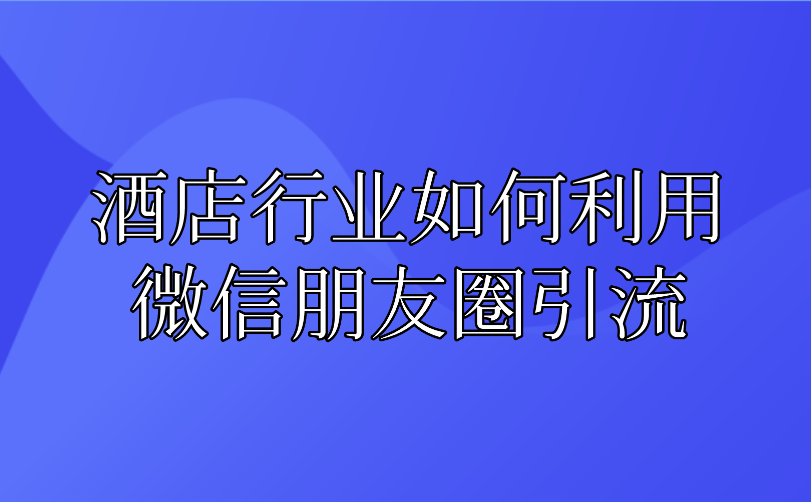 酒店行業如何利用微信朋友圈引流.png